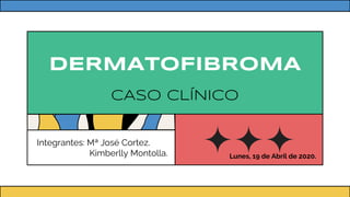 CASO CLÍNICO
DERMATOFIBROMA
Integrantes: Mª José Cortez.
Kimberlly Montolla. Lunes, 19 de Abril de 2020.
 