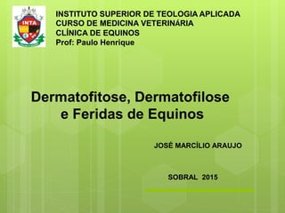 INSTITUTO SUPERIOR DE TEOLOGIA APLICADA
CURSO DE MEDICINA VETERINÁRIA
CLÍNICA DE EQUINOS
Prof: Paulo Henrique
JOSÉ MARCÍLIO ARAUJO
Dermatofitose, Dermatofilose
e Feridas de Equinos
SOBRAL 2015
 