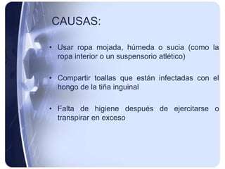 CAUSAS:

• Usar ropa mojada, húmeda o sucia (como la
  ropa interior o un suspensorio atlético)

• Compartir toallas que están infectadas con el
  hongo de la tiña inguinal

• Falta de higiene después de ejercitarse o
  transpirar en exceso
 
