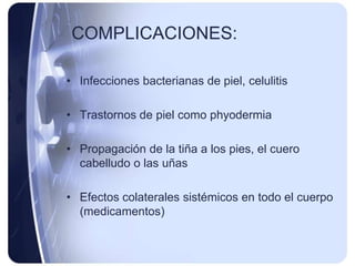 COMPLICACIONES:

• Infecciones bacterianas de piel, celulitis

• Trastornos de piel como phyodermia

• Propagación de la tiña a los pies, el cuero
  cabelludo o las uñas

• Efectos colaterales sistémicos en todo el cuerpo
  (medicamentos)
 