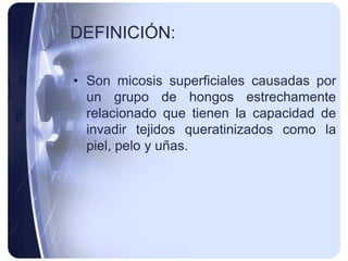 DEFINICIÓN:

• Son micosis superficiales causadas por
  un grupo de hongos estrechamente
  relacionado que tienen la capacidad de
  invadir tejidos queratinizados como la
  piel, pelo y uñas.
 