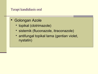 Terapi kandidiasis oral
 Golongan Azole
 topikal (clotrimazole)
 sistemik (fluconazole, itraconazole)
 antifungal topikal lama (gentian violet,
nystatin)
 