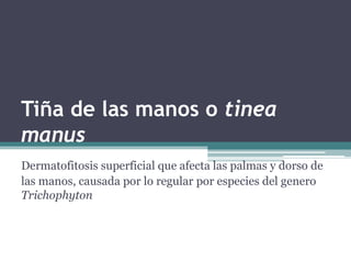 Tiña de las manos o tinea
manus
Dermatofitosis superficial que afecta las palmas y dorso de
las manos, causada por lo regular por especies del genero
Trichophyton
 