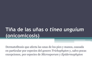 Tiña de las uñas o tinea unguium
(onicomicosis)
Dermatofitosis que afecta las unas de los pies y manos, causada
en particular por especies del genero Trichophyton y, salvo pocas
excepciones, por especies de Microsporum y Epidermophyton
 