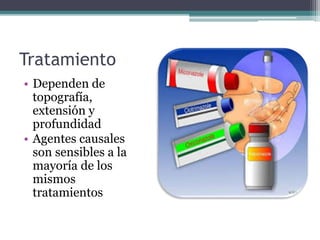 Tratamiento
• Dependen de
topografía,
extensión y
profundidad
• Agentes causales
son sensibles a la
mayoría de los
mismos
tratamientos
 