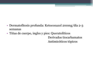 • Dermatofitosis profunda: Ketoconazol 200mg/día 2-3
semanas
• Tiñas de cuerpo, ingles y pies: Queratolíticos
Derivados tiocarbamatos
Antimicóticos tópicos
 