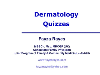 Dermatology
                    Quizzes

                 Fayza Rayes
              MBBCh. Msc. MRCGP (UK)
             Consultant Family Physician
Joint Program of Family & Community Medicine – Jeddah

                www.fayzarayes.com

               fayzarayes@yahoo.com
 