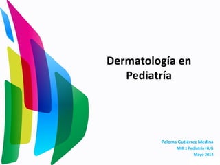 Dermatología en
Pediatría
Paloma Gutiérrez Medina
MIR 1 Pediatría HUG
Mayo 2014
 