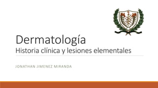 Dermatología 
Historia clínica y lesiones elementales 
JONATHAN J IMENEZ MIRANDA 
 