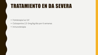 TRATAMIENTO EN DA SEVERA
• Fototerapia luz UV
• Ciclosporina 2,5-5mg/kg/dia por 6 semanas
• Inmunoterapia
 
