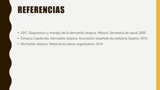 REFERENCIAS
• GPC: Diagnostico y manejo de la dermatitis atópica. México: Secretaria de salud 2009.
• Fonseca Capdevilla. Dermatitis atópica. Asociación española de pediatría España: 2010
• Dermatitis atópica. National ecczema organization 2014
 