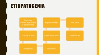 ETIOPATOGENIA
Factores
desencadenantes
y agravantes
Calor y sudor
Alérgenos Irritantes
Estrés emocional
Baja humedad Piel seca
Infecciones
 