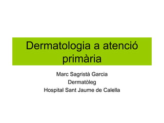Dermatologia a atenció
primària
Marc Sagristà Garcia
Dermatòleg
Hospital Sant Jaume de Calella
 