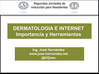 DERMATOLOGIA E INTERNET
Importancia y Herramientas
Ing. José Hernández
www.jose-hernandez.net
@H2jose
 