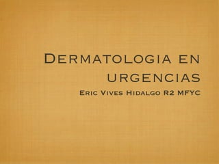 Dermatologia en
urgencias
Eric Vives Hidalgo R2 MFYC
 