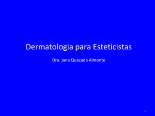 Dermatologia para Esteticistas
Dra. Jana Quezada Almonte
1
 