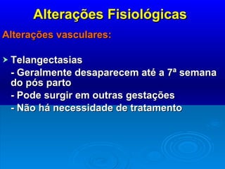 Alterações Fisiológicas Alterações vasculares: Telangectasias - Geralmente desaparecem até a 7ª semana do pós parto - Pode surgir em outras gestações - Não há necessidade de tratamento 