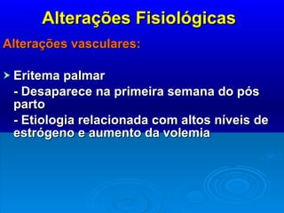 Alterações Fisiológicas Alterações vasculares: Eritema palmar - Desaparece na primeira semana do pós parto - Etiologia relacionada com altos níveis de estrógeno e aumento da volemia 