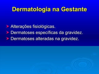Dermatologia na Gestante    Alterações fisiológicas.    Dermatoses específicas da gravidez.    Dermatoses alteradas na gravidez. 