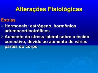 Alterações Fisiológicas Estrias Hormonais: estrógeno, hormônios adrenocorticotróficos Aumento do stress lateral sobre o tecido conectivo, devido ao aumento de várias partes do corpo 