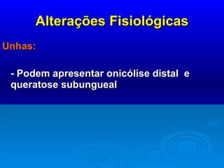 Alterações Fisiológicas Unhas: - Podem apresentar onicólise distal  e queratose subungueal 