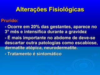 Alterações Fisiológicas Prurido: - Ocorre em 20% das gestantes, aparece no 3° mês e intensifica durante a gravidez - É mais importante no abdome de deve-se descartar outra patologias como escabiose, dermatite atópica, neurodermatite. - Tratamento é sintomático 