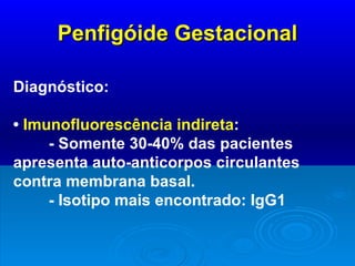 Penfigóide Gestacional Diagnóstico: •  Imunofluorescência indireta : - Somente 30-40% das pacientes apresenta auto-anticorpos circulantes contra membrana basal. - Isotipo mais encontrado: IgG1 