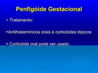 Penfigóide Gestacional Tratamento:   Antihistamínicos orais e corticóides tópicos    Corticóide oral pode ser usado. 