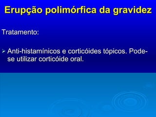 Erupção polimórfica da gravidez Tratamento:  Anti-histamínicos e corticóides tópicos. Pode-se utilizar corticóide oral. 