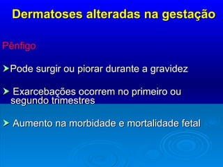 Dermatoses alteradas na gestação Pênfigo   Pode surgir ou piorar durante a gravidez    Exarcebações ocorrem no primeiro ou  segundo trimestres    Aumento na morbidade e mortalidade fetal 