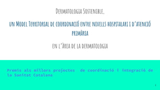 Dermatologia Sostenible,
un Model Territorial de coordinació entre nivells hospitalari i d’atenció
primària
en l’àrea de la dermatologia
Premis als millors projectes de coordinació i integració de
la Sanitat Catalana
1
 