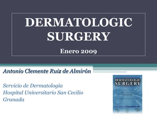 DERMATOLOGIC SURGERY Enero 2009 Antonio Clemente Ruiz de Almirón Servicio de Dermatología Hospital Universitario San Cecilio Granada 