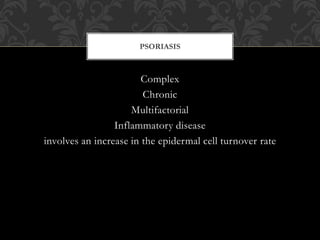 Complex
Chronic
Multifactorial
Inflammatory disease
involves an increase in the epidermal cell turnover rate
PSORIASIS
 