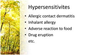 Hypersensitivites
•   Allergic contact dermatitis
•   Inhalant allergy
•   Adverse reaction to food
•   Drug eruption
    etc.
 