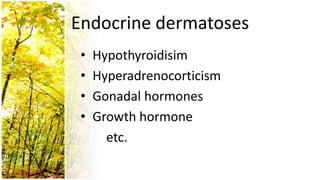 Endocrine dermatoses
 •   Hypothyroidisim
 •   Hyperadrenocorticism
 •   Gonadal hormones
 •   Growth hormone
       etc.
 