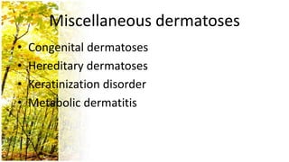Miscellaneous dermatoses
•   Congenital dermatoses
•   Hereditary dermatoses
•   Keratinization disorder
•   Metabolic dermatitis
 