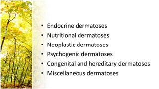 •   Endocrine dermatoses
•   Nutritional dermatoses
•   Neoplastic dermatoses
•   Psychogenic dermatoses
•   Congenital and hereditary dermatoses
•   Miscellaneous dermatoses
 