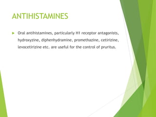 ANTIHISTAMINES
 Oral antihistamines, particularly H1 receptor antagonists,
hydroxyzine, diphenhydramine, promethazine, cetirizine,
levocetirizine etc. are useful for the control of pruritus.
 