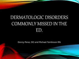 DERMATOLOGIC DISORDERS
COMMONLY MISSED IN THE
ED.
Donny Perez, DO and Michael Tomlinson RN
 