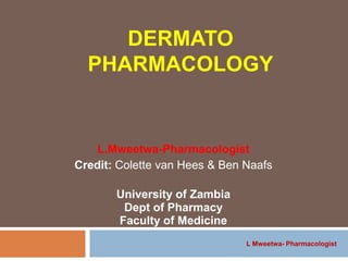 Pharmacologist L.Mweetwa
Dermatopharmacology
(Drugs Used to Treat Skin Infections)
MWEETWA L: Pharmacologist
University of Zambia & Lusaka Apex Medical University
Pharmacy Faculty
 