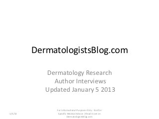 DermatologistsBlog.com

            Dermatology Research
              Author Interviews
            Updated January 5 2013

               For Informational Purposes Only - Not for
1/5/13          Specific Medical Advice | Read more on
                        DermatologistsBlog.com
 