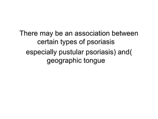 There may be an association between
certain types of psoriasis
(especially pustular psoriasis) and
geographic tongue
 
