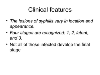 Clinical features
• The lesions of syphilis vary in location and
appearance.
• Four stages are recognized: 1, 2, latent,
and 3.
• Not all of those infected develop the final
stage
 