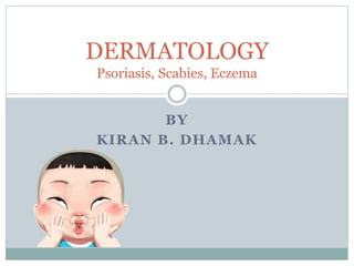 BY
KIRAN B. DHAMAK
DERMATOLOGY
Psoriasis, Scabies, Eczema
 