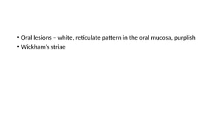 • Oral lesions – white, reticulate pattern in the oral mucosa, purplish
• Wickham’s striae
 