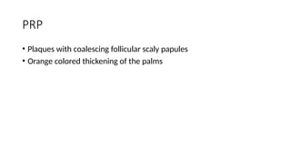 PRP
• Plaques with coalescing follicular scaly papules
• Orange colored thickening of the palms
 