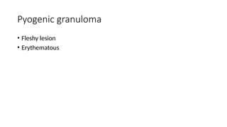 Pyogenic granuloma
• Fleshy lesion
• Erythematous
 