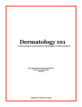 Dermatology 101
A dermatology revision guide for Birmingham medical students
Dr. Kalaprapa Asavisanu (FY1)
University of Birmingham
MBChB
Updated: February 2018
1
 