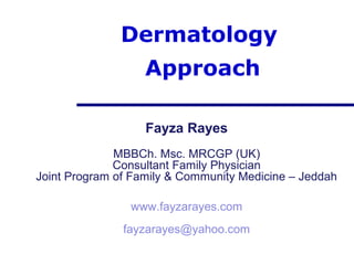 Dermatology
                   Approach

                   Fayza Rayes
              MBBCh. Msc. MRCGP (UK)
              Consultant Family Physician
Joint Program of Family & Community Medicine – Jeddah

                www.fayzarayes.com
               fayzarayes@yahoo.com
 