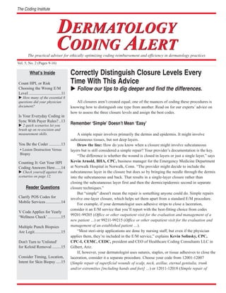 Correctly Distinguish Closure Levels Every
Time With This Advice
Follow our tips to dig deeper and find the differences.
All closures aren’t created equal; one of the nuances of coding these procedures is
knowing how to distinguish one type from another. Read on for our experts’ advice on
how to assess the three closure levels and assign the best codes.
Remember ‘Simple’ Doesn’t Mean ‘Easy’
A simple repair involves primarily the dermis and epidermis. It might involve
subcutaneous tissues, but not deep layers.
Draw the line: How do you know when a closure might involve subcutaneous
layers but is still considered a simple repair? Your provider’s documentation is the key.
“The difference is whether the wound is closed in layers or just a single layer,” says
Kevin Arnold, BHA, CPC, business manager for the Emergency Medicine Department
at Norwalk Hospital in Norwalk, Conn. “The provider might decide to include the
subcutaneous layer in the closure but does so by bringing the needle through the dermis
into the subcutaneous and back. That results in a single-layer closure rather than
closing the subcutaneous layer first and then the dermis/epidermis second in separate
closure techniques.”
But “simple” doesn't mean the repair is something anyone could do. Simple repairs
involve one-layer closure, which helps set them apart from a standard E/M procedure.
For example, if your dermatologist uses adhesive strips to close a laceration,
consider it an E/M service that you’ll report with the best-fitting choice from codes
99201-99205 (Office or other outpatient visit for the evaluation and management of a
new patient …) or 99211-99215 (Office or other outpatient visit for the evaluation and
management of an established patient …).
“Most steri-strip applications are done by nursing staff; but even if the physician
applies them, they’re included in the E/M service,” explains Kevin Solinsky, CPC,
CPC-I, CEMC, CEDC, president and CEO of Healthcare Coding Consultants LLC in
Gilbert, Ariz.
If, however, your dermatologist uses sutures, staples, or tissue adhesives to close the
laceration, consider it a separate procedure. Choose your code from 12001-12007
(Simple repair of superficial wounds of scalp, neck, axillae, eternal genitalia, trunk
and/or extremities [including hands and feet] …) or 12011-12018 (Simple repair of
DERMATOLOGY
CODING ALERT
DERMATOLOGY
CODING ALERT
The Coding Institute
The practical adviser for ethically optimizing coding reimbursement and efficiency in dermatology practices
Vol. 5, No. 2 (Pages 9-16)
What’s Inside
Count HPI, or Risk
Choosing the Wrong E/M
Level ................................11
How many of the essential 8
questions did your physician
document?
Is Your Everyday Coding in
Sync With Payer Rules? ..13
2 quick scenarios let you
brush up on re-excision and
measurement skills.
You Be the Coder ............13
• Lesion Destruction Versus
Biopsy
Counting It: Get Your HPI
Coding Answers Here......14
Check yourself against the
scenarios on page 12.
Reader Questions
Clarify POS Codes for
Mobile Services ...............14
V Code Applies for Yearly
‘Wellness Check’ .............15
Multiple Punch Biopsies
Are Legit..........................15
Don't Turn to 'Unlisted'
for Keloid Removal .........15
Consider Timing, Location,
Intent for Skin Biopsy .....15
 